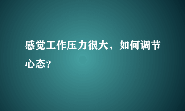 感觉工作压力很大，如何调节心态？