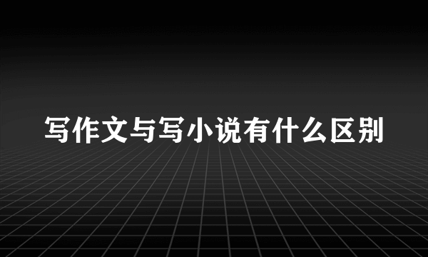 写作文与写小说有什么区别
