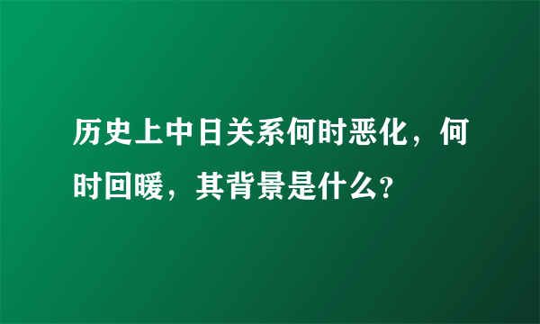 历史上中日关系何时恶化，何时回暖，其背景是什么？