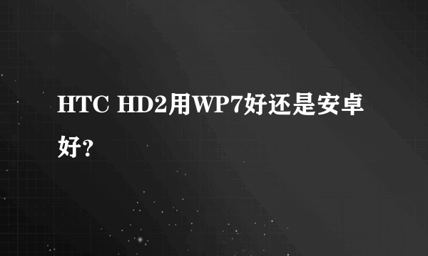 HTC HD2用WP7好还是安卓好？