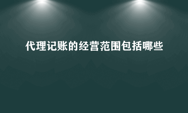 代理记账的经营范围包括哪些