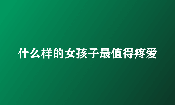 什么样的女孩子最值得疼爱