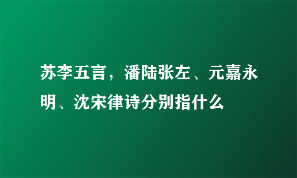 苏李五言，潘陆张左、元嘉永明、沈宋律诗分别指什么