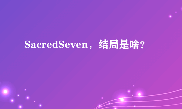 SacredSeven，结局是啥？