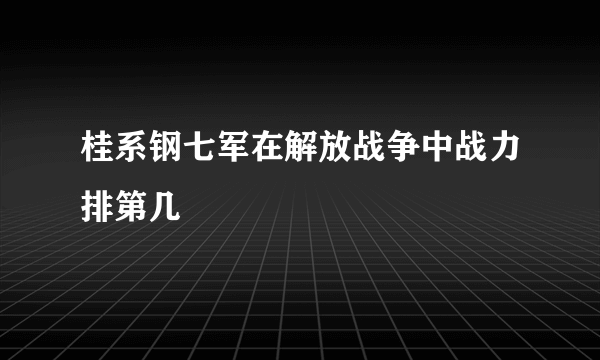 桂系钢七军在解放战争中战力排第几