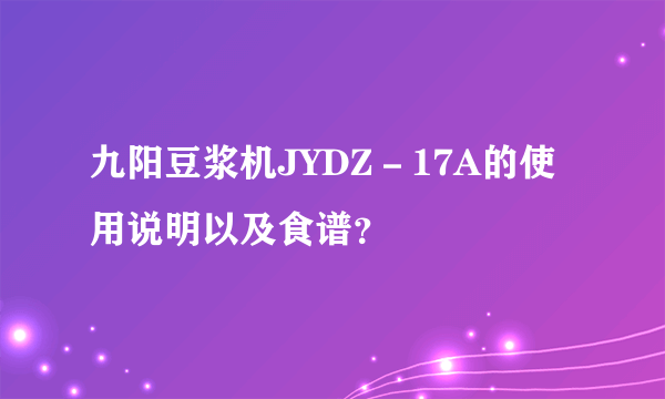 九阳豆浆机JYDZ－17A的使用说明以及食谱？