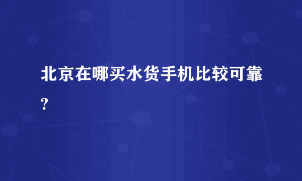 北京在哪买水货手机比较可靠?