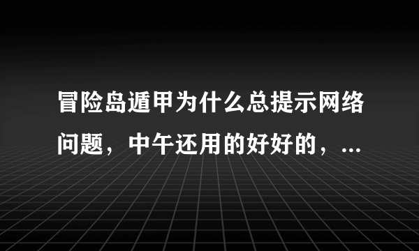 冒险岛遁甲为什么总提示网络问题，中午还用的好好的，刚买的月卡，重启、换服都试了，还是不行，单独进冒