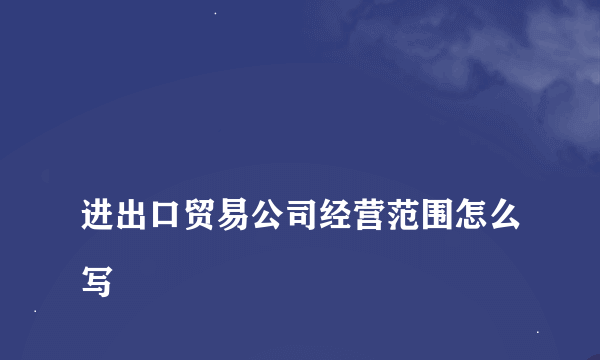 
进出口贸易公司经营范围怎么写
