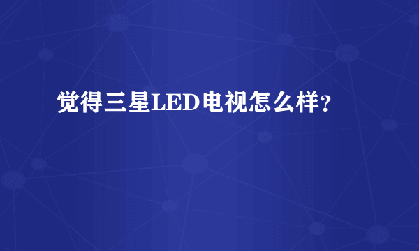 觉得三星LED电视怎么样？