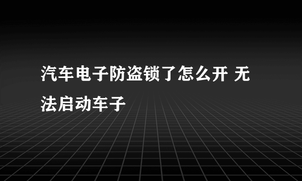 汽车电子防盗锁了怎么开 无法启动车子