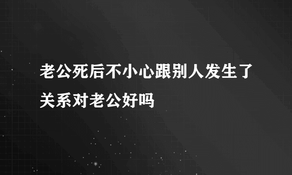 老公死后不小心跟别人发生了关系对老公好吗