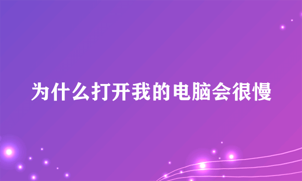 为什么打开我的电脑会很慢