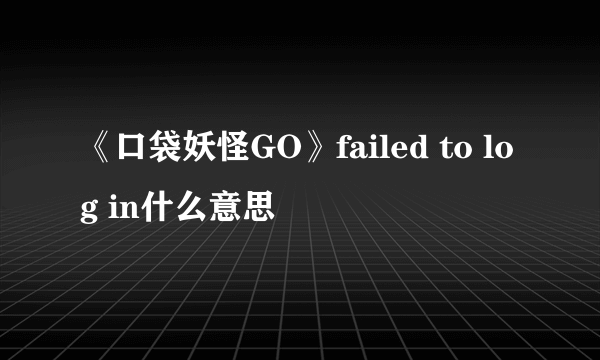 《口袋妖怪GO》failed to log in什么意思