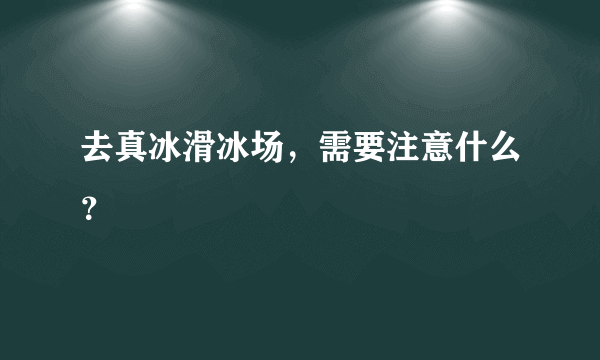 去真冰滑冰场，需要注意什么？