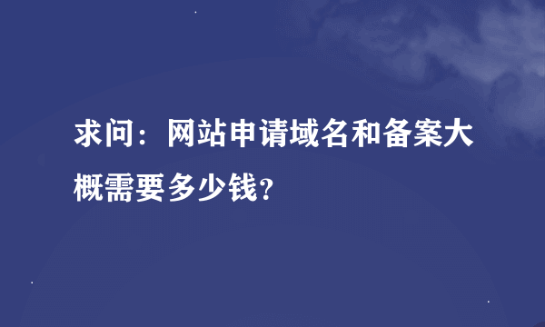 求问：网站申请域名和备案大概需要多少钱？