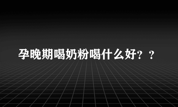 孕晚期喝奶粉喝什么好？？