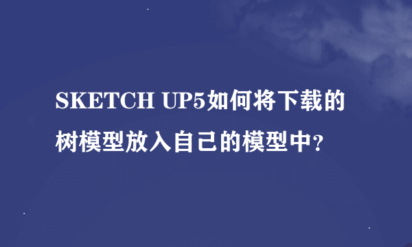SKETCH UP5如何将下载的树模型放入自己的模型中？