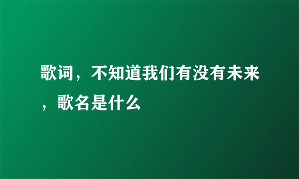 歌词，不知道我们有没有未来，歌名是什么