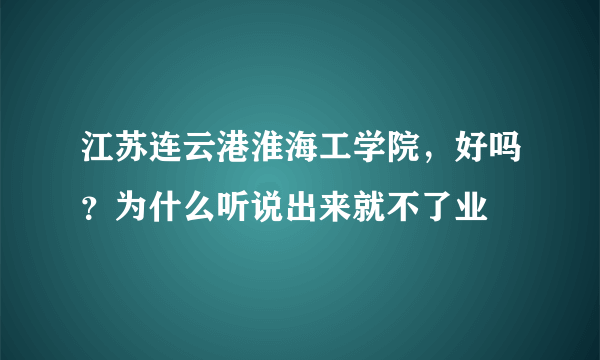 江苏连云港淮海工学院，好吗？为什么听说出来就不了业