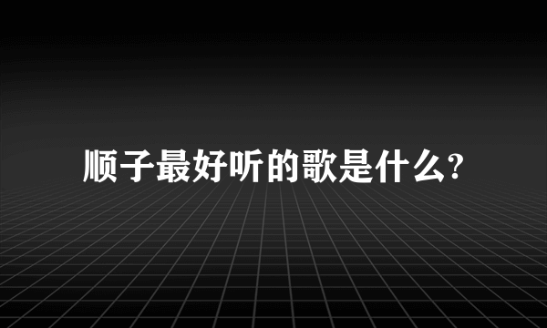 顺子最好听的歌是什么?