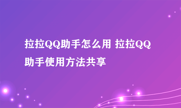 拉拉QQ助手怎么用 拉拉QQ助手使用方法共享