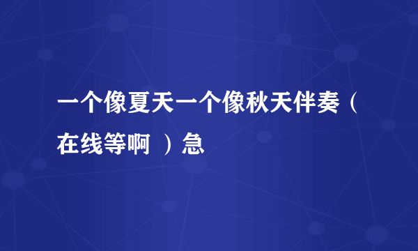 一个像夏天一个像秋天伴奏（在线等啊 ）急