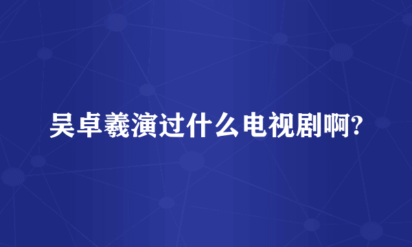 吴卓羲演过什么电视剧啊?