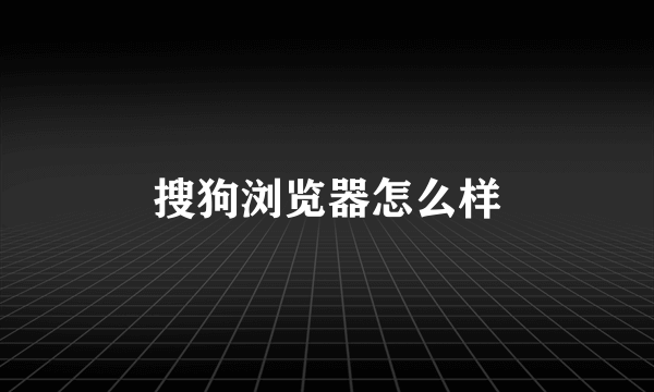 搜狗浏览器怎么样