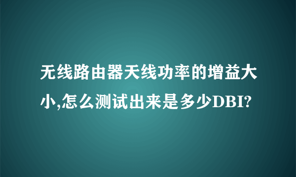 无线路由器天线功率的增益大小,怎么测试出来是多少DBI?