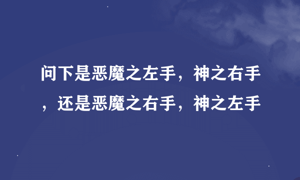 问下是恶魔之左手，神之右手，还是恶魔之右手，神之左手