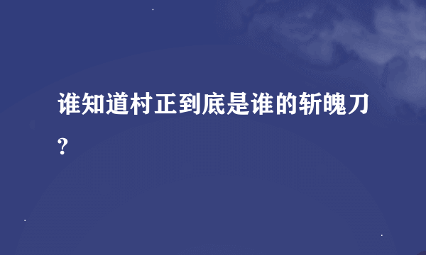 谁知道村正到底是谁的斩魄刀?