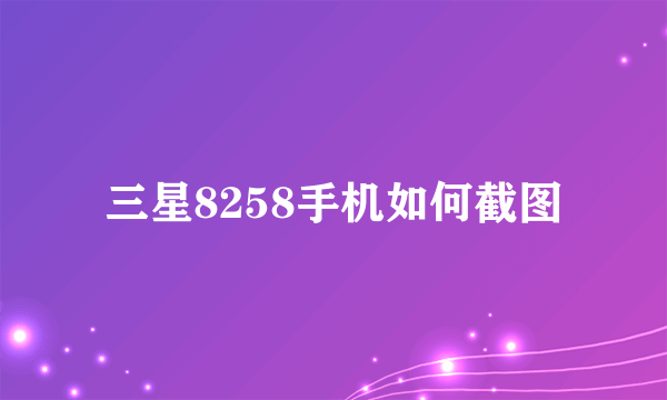 三星8258手机如何截图