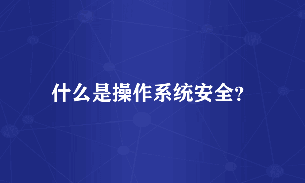 什么是操作系统安全？