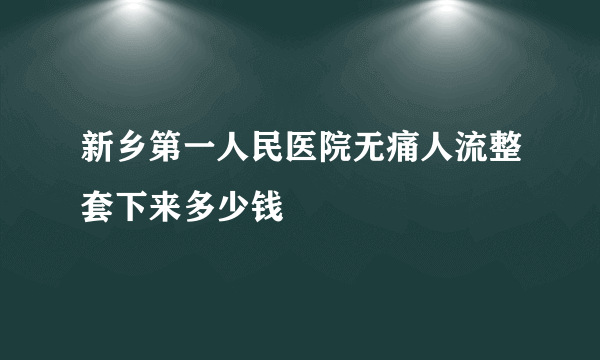 新乡第一人民医院无痛人流整套下来多少钱