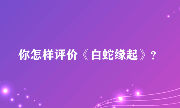你怎样评价《白蛇缘起》？