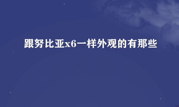 跟努比亚x6一样外观的有那些