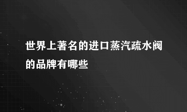世界上著名的进口蒸汽疏水阀的品牌有哪些
