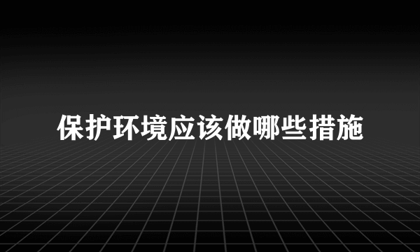 保护环境应该做哪些措施