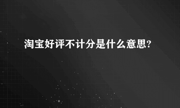 淘宝好评不计分是什么意思?
