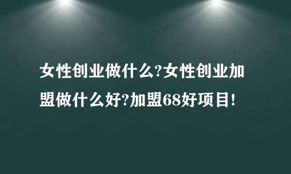 女性创业做什么?女性创业加盟做什么好?加盟68好项目!