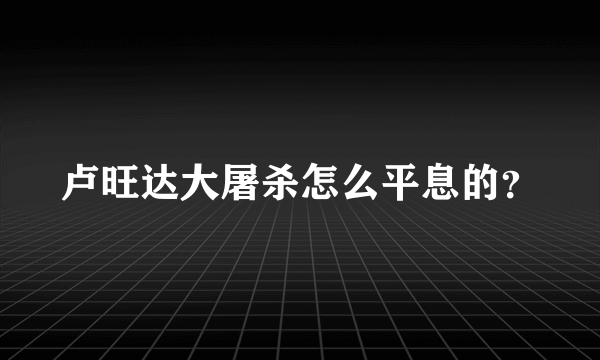 卢旺达大屠杀怎么平息的？