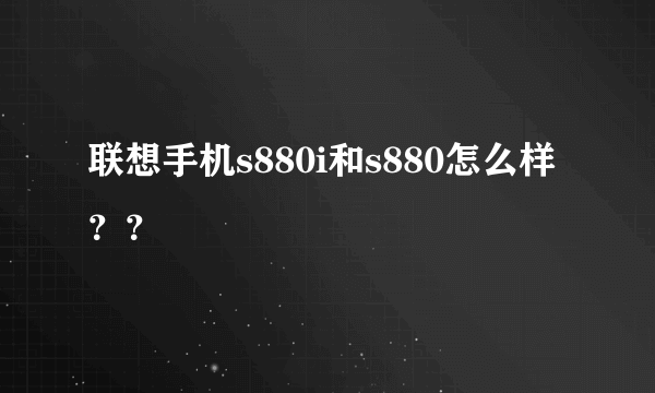 联想手机s880i和s880怎么样？？
