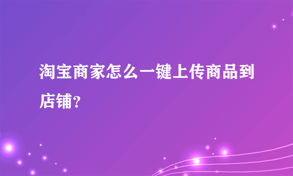 淘宝商家怎么一键上传商品到店铺？