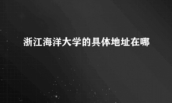 浙江海洋大学的具体地址在哪