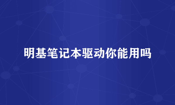 明基笔记本驱动你能用吗