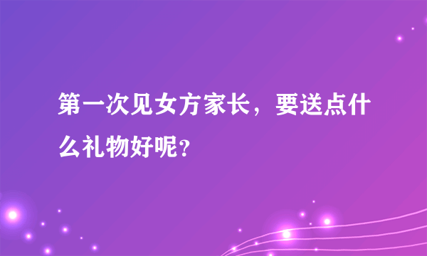 第一次见女方家长，要送点什么礼物好呢？