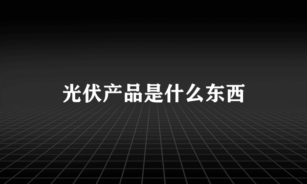 光伏产品是什么东西