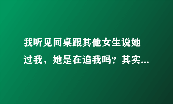 我听见同桌跟其他女生说她襙过我，她是在追我吗？其实我很喜欢她