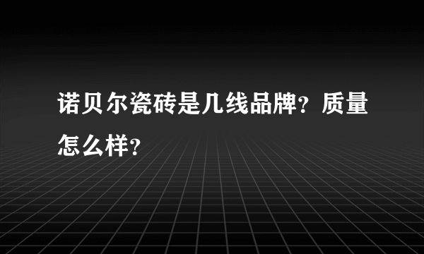 诺贝尔瓷砖是几线品牌？质量怎么样？